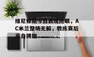维尼修斯今日表现抢眼，AC米兰整场无解，教练赛后亲自拥抱的简单介绍